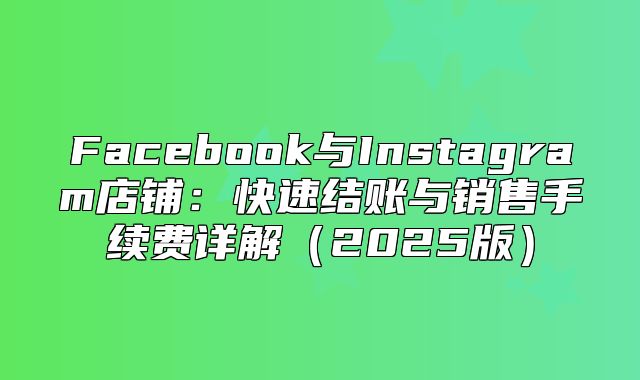 Facebook与Instagram店铺：快速结账与销售手续费详解2025版