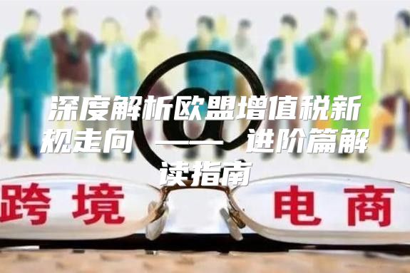 深度解析欧盟增值税新规走向 —— 进阶篇解读指南