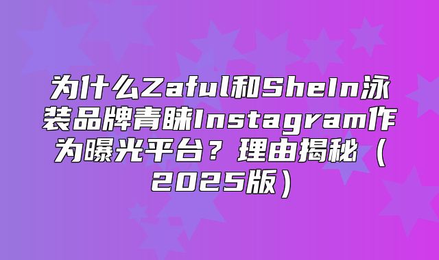 为什么Zaful和SheIn泳装品牌青睐Instagram作为曝光平台？理由揭秘2025版