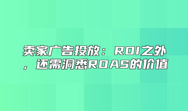 卖家广告投放：ROI之外，还需洞悉ROAS的价值