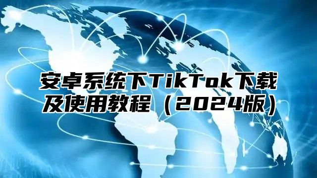 安卓系统下TikTok下载及使用教程2025版