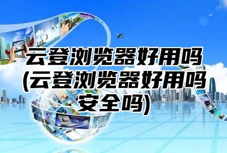 云登浏览器好用吗(云登浏览器好用吗安全吗)