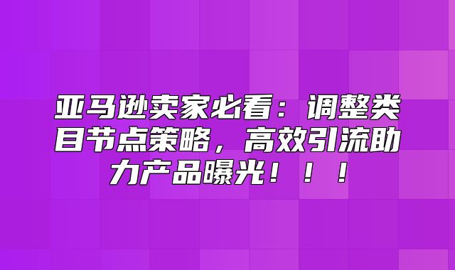 亚马逊卖家必看：调整类目节点策略，高效引流助力产品曝光！！！