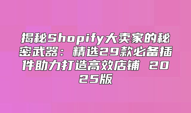 揭秘Shopify大卖家的秘密武器：精选29款必备插件助力打造高效店铺 2025版