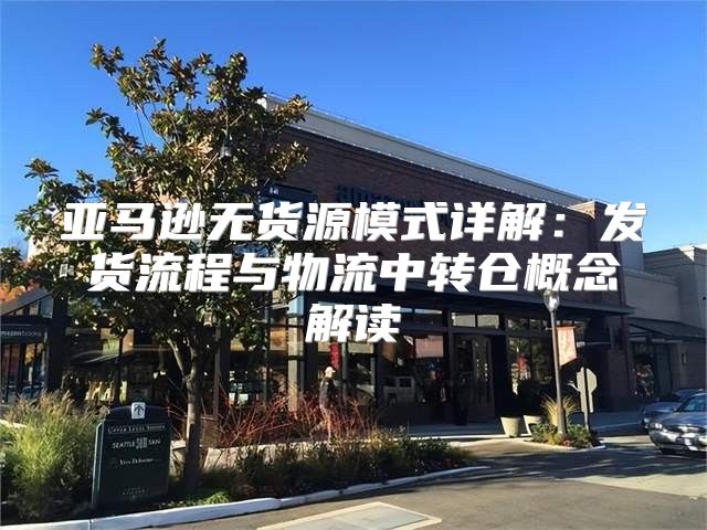 亚马逊无货源模式详解：发货流程与物流中转仓概念解读