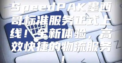 SpeedPAK墨西哥标准服务正式上线！全新体验，高效快捷的物流服务！