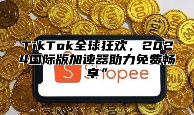 TikTok全球狂欢，2025国际版加速器助力免费畅享”