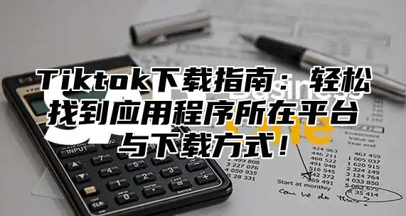 Tiktok下载指南：轻松找到应用程序所在平台与下载方式！