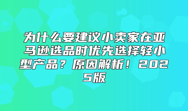 为什么要建议小卖家在亚马逊选品时优先选择轻小型产品？原因解析！2025版