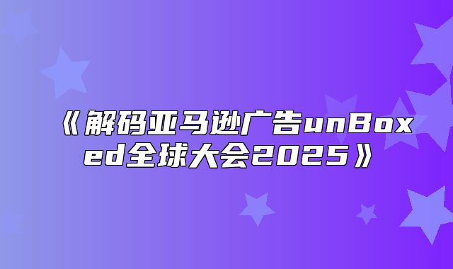 解码亚马逊广告unBoxed全球大会2025