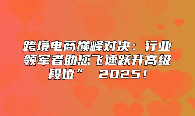 跨境电商巅峰对决：行业领军者助您飞速跃升高级段位” 2025！
