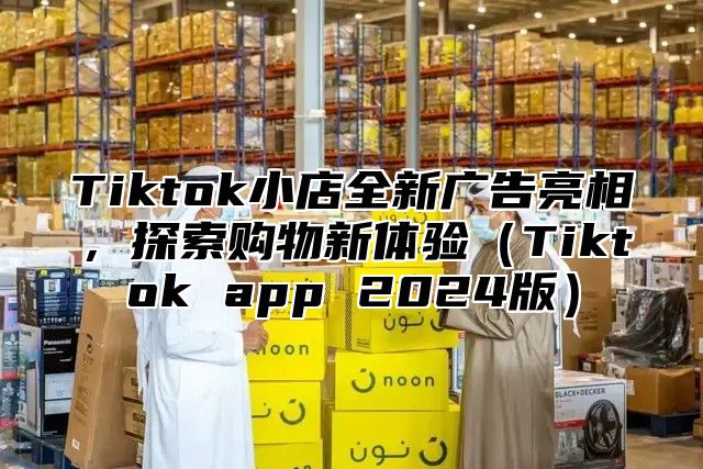 Tiktok小店全新广告亮相，探索购物新体验Tiktok app 2025版