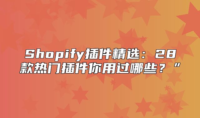 Shopify插件精选：28款热门插件你用过哪些？”