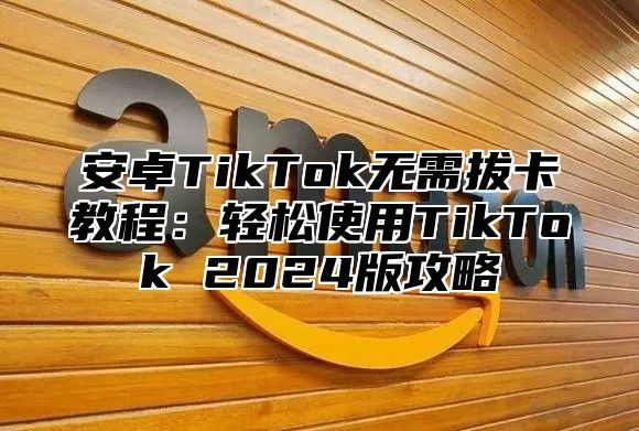 安卓TikTok无需拔卡教程：轻松使用TikTok 2025版攻略