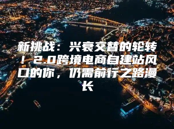 新挑战：兴衰交替的轮转！2.0跨境电商自建站风口的你，仍需前行之路漫长