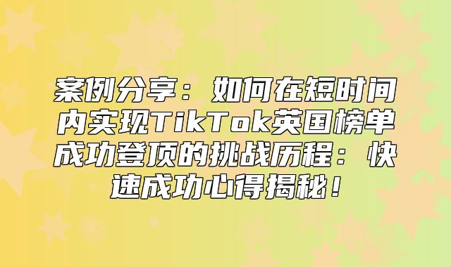 案例分享：如何在短时间内实现TikTok英国榜单成功登顶的挑战历程：快速成功心得揭秘！