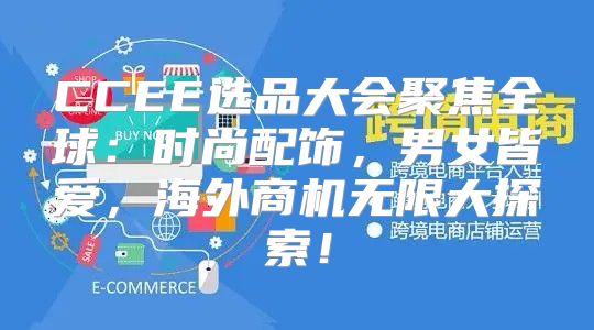 CCEE选品大会聚焦全球：时尚配饰，男女皆爱，海外商机无限大探索！