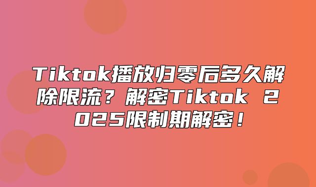 Tiktok播放归零后多久解除限流？解密Tiktok 2025限制期解密！