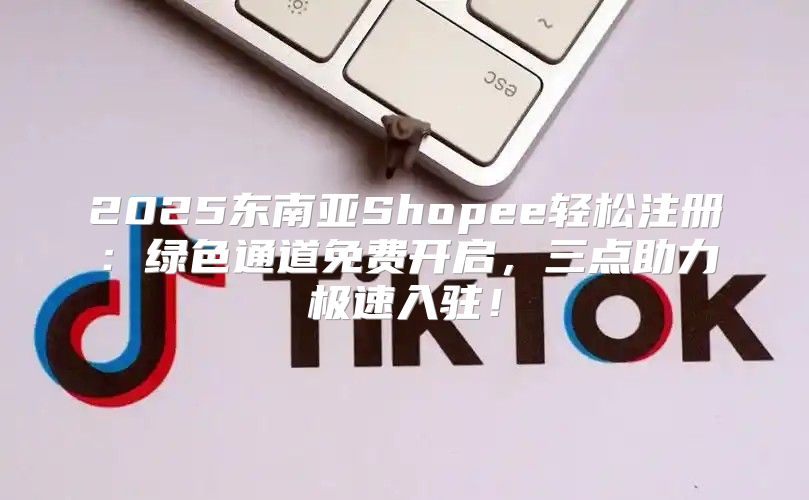2025东南亚Shopee轻松注册：绿色通道免费开启，三点助力极速入驻！