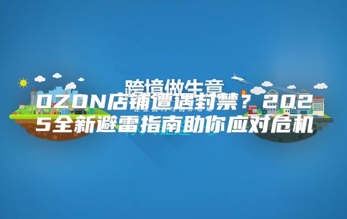 OZON店铺遭遇封禁？2025全新避雷指南助你应对危机