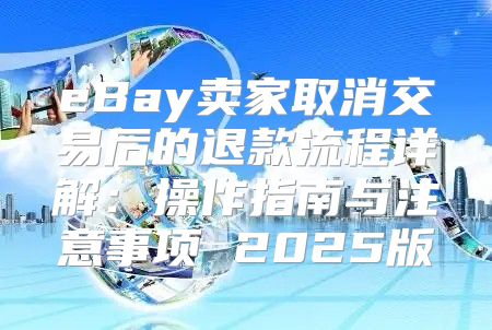 eBay卖家取消交易后的退款流程详解：操作指南与注意事项 2025版