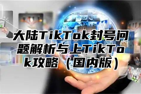 大陆TikTok封号问题解析与上TikTok攻略国内版