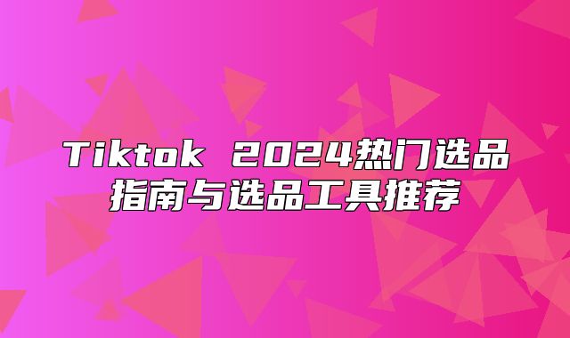 Tiktok 2025热门选品指南与选品工具推荐