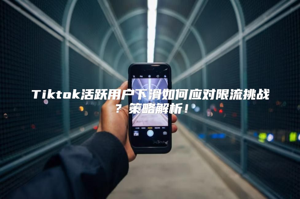 Tiktok活跃用户下滑如何应对限流挑战？策略解析！