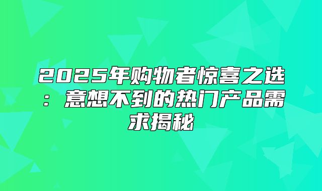 2025年购物者惊喜之选：意想不到的热门产品需求揭秘