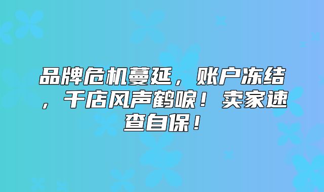品牌危机蔓延，账户冻结，千店风声鹤唳！卖家速查自保！