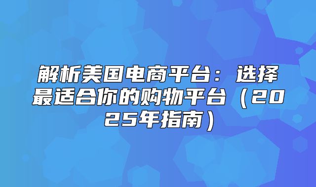 解析美国电商平台：选择最适合你的购物平台2025年指南