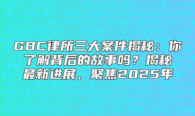GBC律所三大案件揭秘：你了解背后的故事吗？揭秘最新进展，聚焦2025年