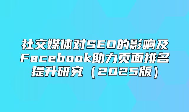 社交媒体对SEO的影响及Facebook助力页面排名提升研究2025版