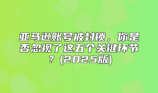 亚马逊账号被封锁，你是否忽视了这五个关键环节？(2025版)
