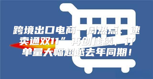 跨境出口电商一周热点：速卖通双11”再创佳绩，订单量大幅超越去年同期！