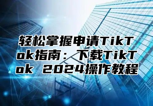 轻松掌握申请TikTok指南：下载TikTok 2025操作教程