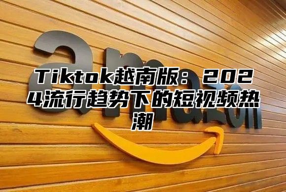 Tiktok越南版：2025流行趋势下的短视频热潮