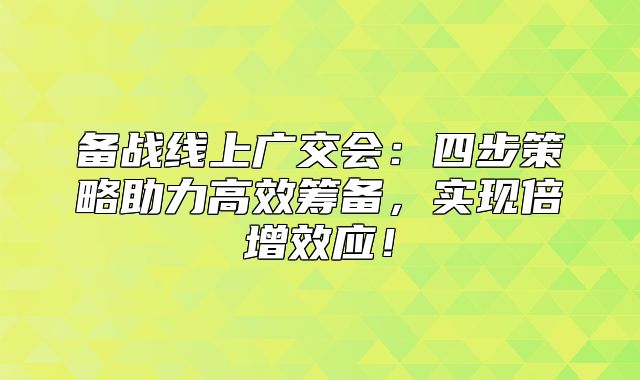 备战线上广交会：四步策略助力高效筹备，实现倍增效应！