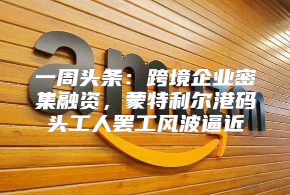 一周头条：跨境企业密集融资，蒙特利尔港码头工人罢工风波逼近