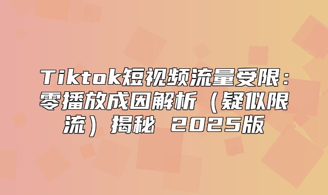 Tiktok短视频流量受限：零播放成因解析疑似限流揭秘 2025版