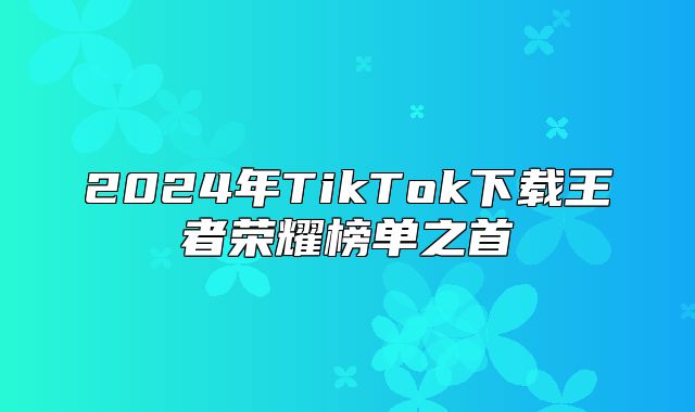 2025年TikTok下载王者荣耀榜单之首
