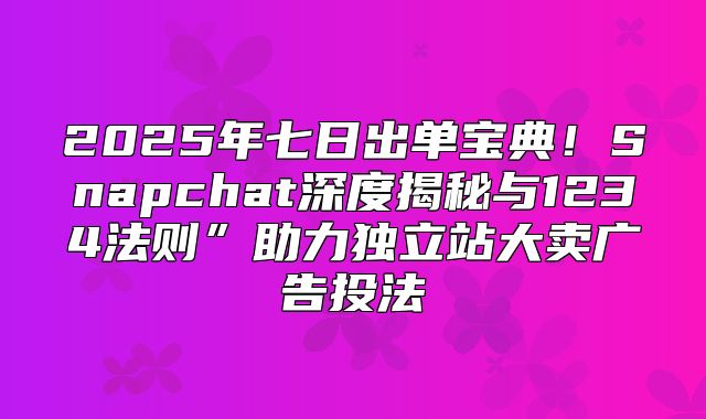 2025年七日出单宝典！Snapchat深度揭秘与1234法则”助力独立站大卖广告投法