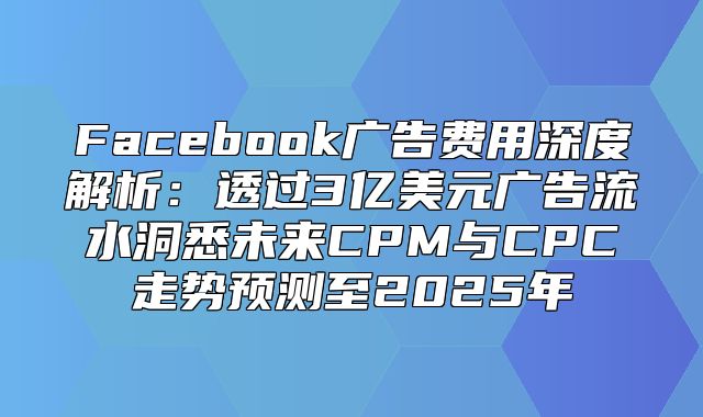 Facebook广告费用深度解析：透过3亿美元广告流水洞悉未来CPM与CPC走势预测至2025年