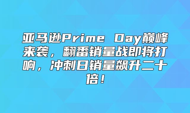 亚马逊Prime Day巅峰来袭，翻番销量战即将打响，冲刺日销量飙升二十倍！