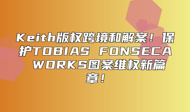 Keith版权跨境和解案！保护TOBIAS FONSECA WORKS图案维权新篇章！