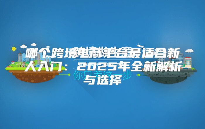 哪个跨境电商平台最适合新人入门：2025年全新解析与选择