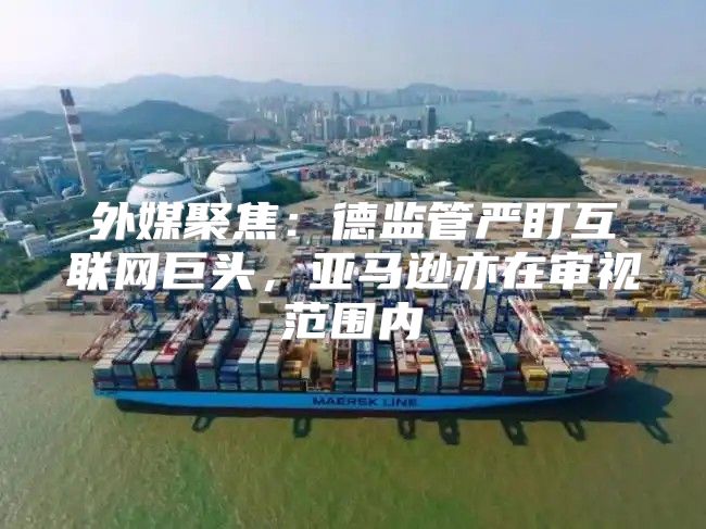 外媒聚焦：德监管严盯互联网巨头，亚马逊亦在审视范围内