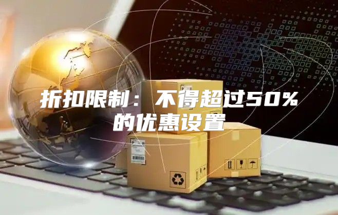 折扣限制：不得超过50%的优惠设置