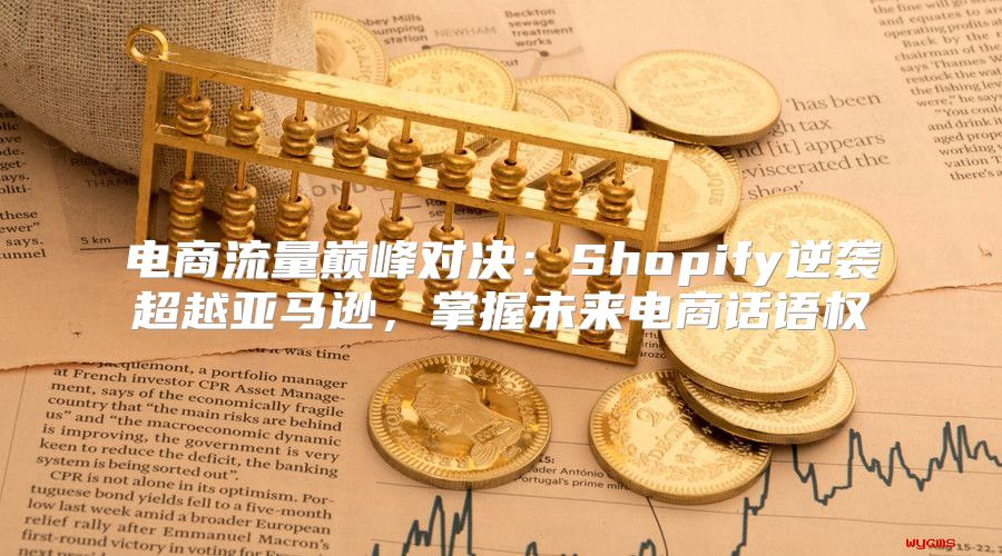 电商流量巅峰对决：Shopify逆袭超越亚马逊，掌握未来电商话语权