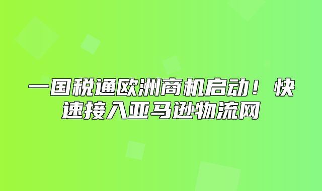 一国税通欧洲商机启动！快速接入亚马逊物流网